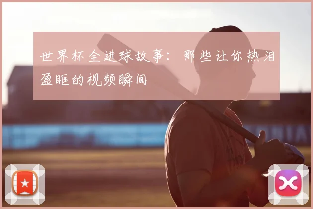 世界杯全进球故事：那些让你热泪盈眶的视频瞬间