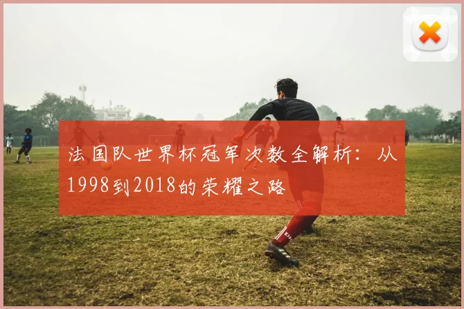 法国队世界杯冠军次数全解析:从1998到2018的荣耀之路