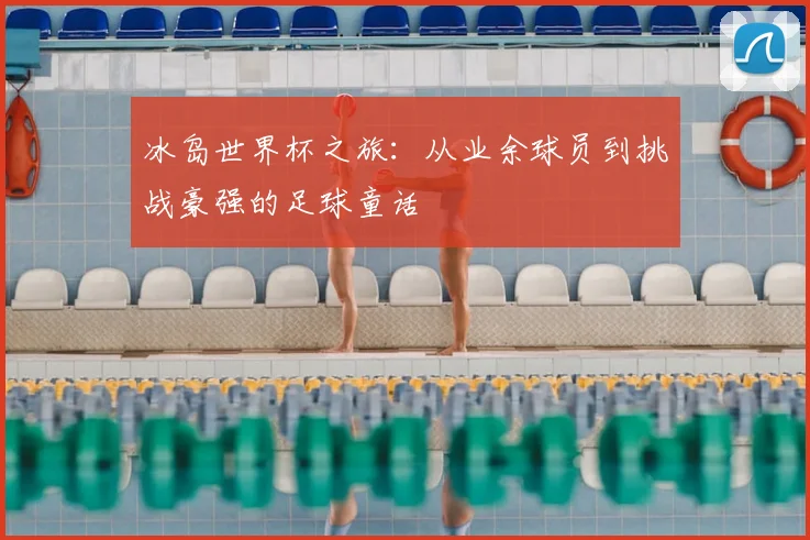 冰岛世界杯之旅：从业余球员到挑战豪强的足球童话