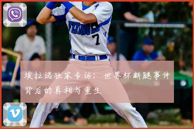 埃拉诺独家专访:世界杯断腿事件背后的真相与重生