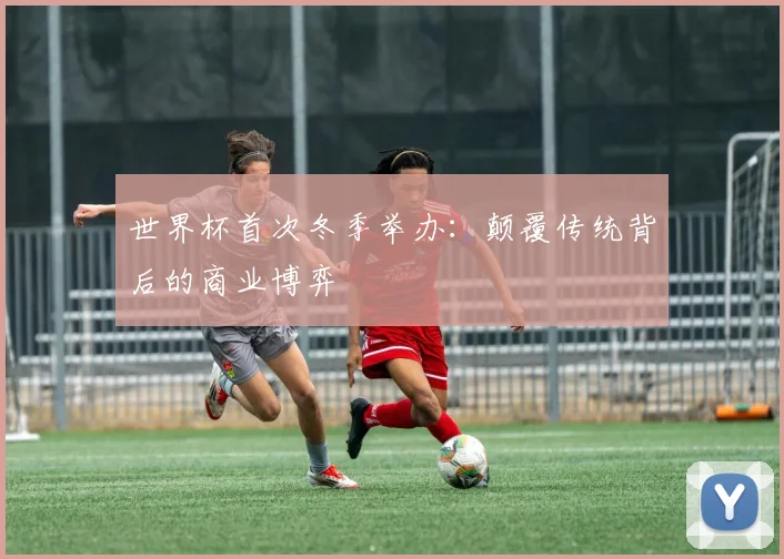 世界杯首次冬季举办：颠覆传统背后的商业博弈