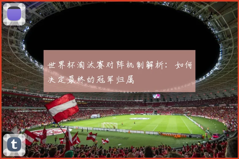 世界杯淘汰赛对阵机制解析：如何决定最终的冠军归属