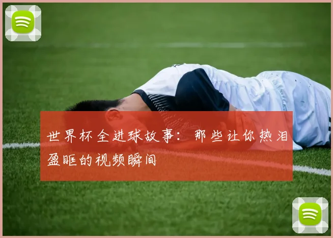 世界杯全进球故事：那些让你热泪盈眶的视频瞬间