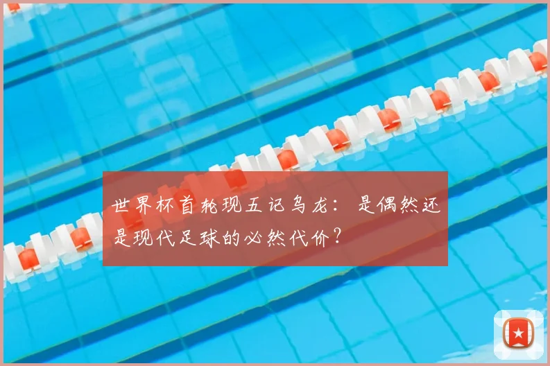 世界杯首轮现五记乌龙：是偶然还是现代足球的必然代价？