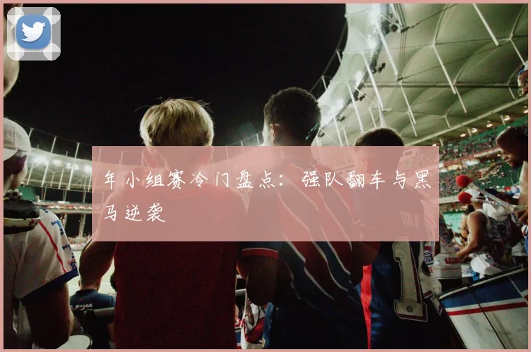 年小组赛冷门盘点：强队翻车与黑马逆袭