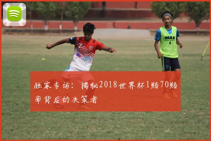 独家专访:揭秘2018世界杯1赔70赔率背后的决策者