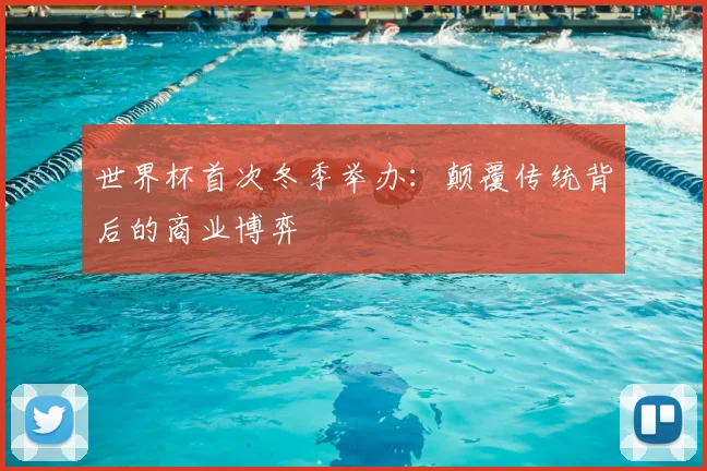世界杯首次冬季举办:颠覆传统背后的商业博弈