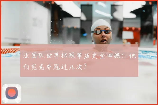 法国队世界杯冠军历史全回顾:他们究竟夺冠过几次?