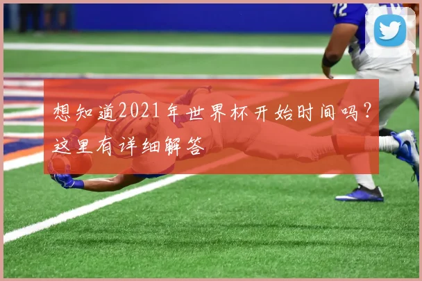想知道2021年世界杯开始时间吗？这里有详细解答