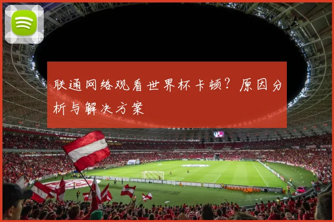 联通网络观看世界杯卡顿?原因分析与解决方案