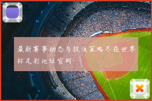 最新赛事动态与投注策略尽在世界杯足彩论坛官网