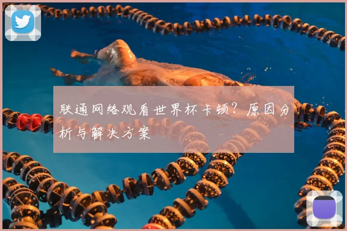 联通网络观看世界杯卡顿?原因分析与解决方案