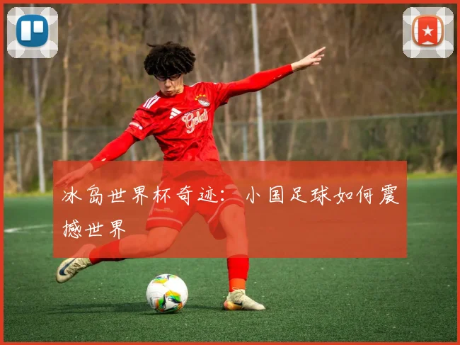 冰岛世界杯奇迹：小国足球如何震撼世界