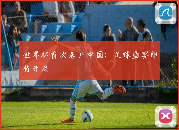 世界杯首次落户中国：足球盛宴即将开启