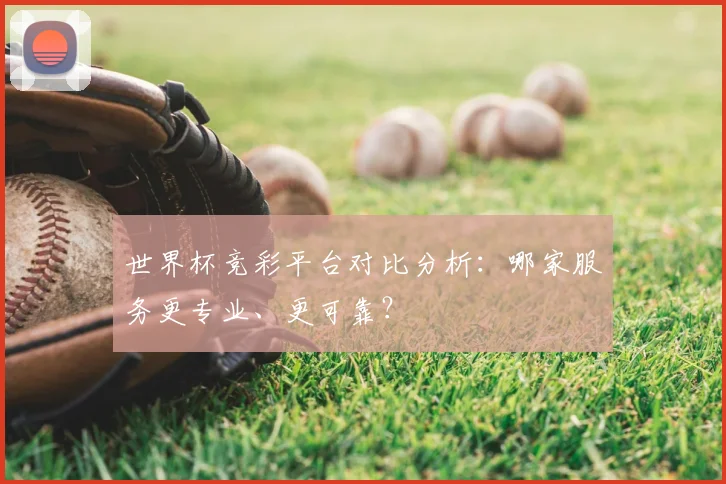 世界杯竞彩平台对比分析:哪家服务更专业、更可靠?