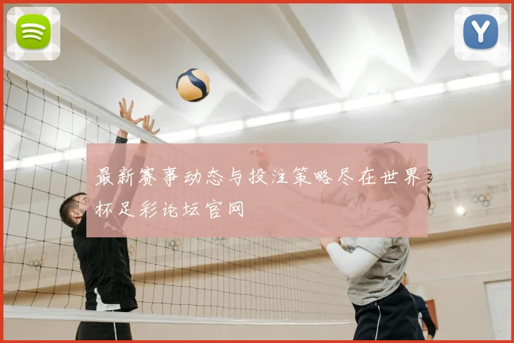 最新赛事动态与投注策略尽在世界杯足彩论坛官网