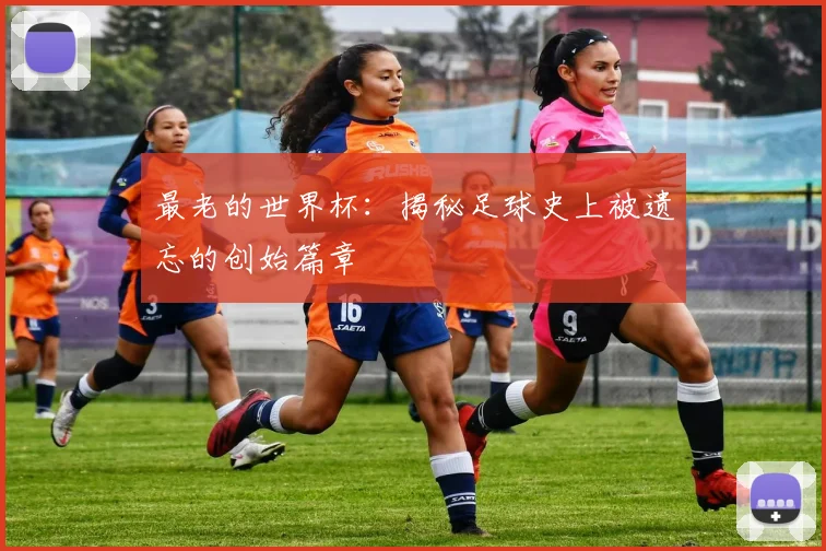 最老的世界杯：揭秘足球史上被遗忘的创始篇章