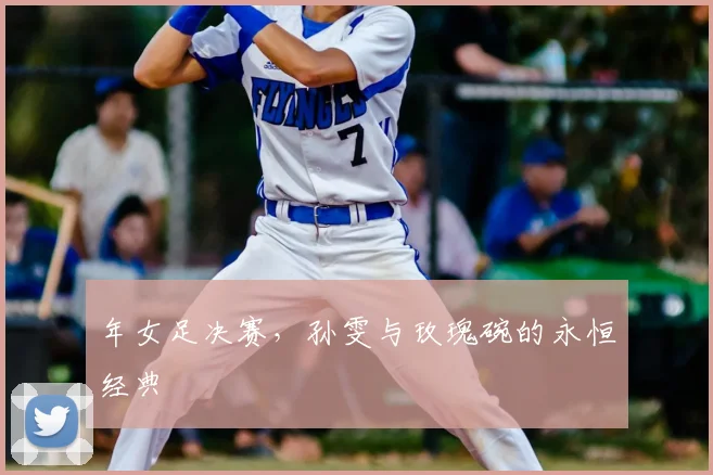 年女足决赛，孙雯与玫瑰碗的永恒经典