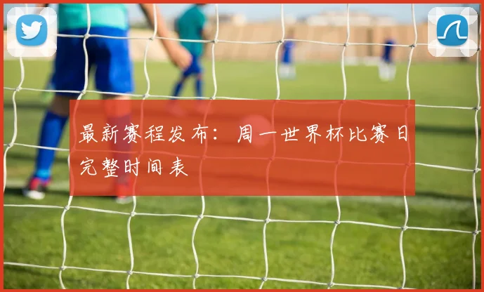 最新赛程发布：周一世界杯比赛日完整时间表