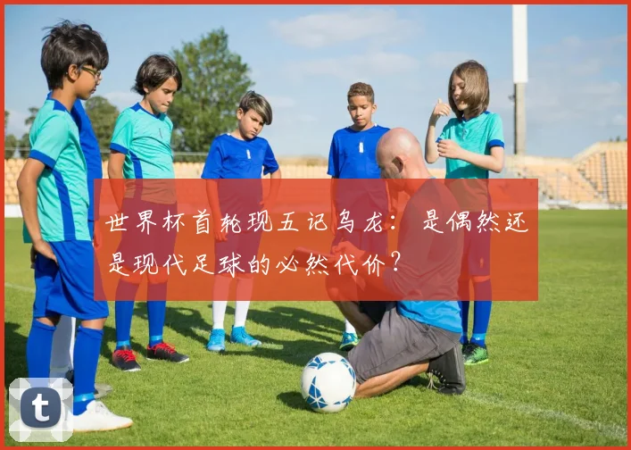 世界杯首轮现五记乌龙：是偶然还是现代足球的必然代价？