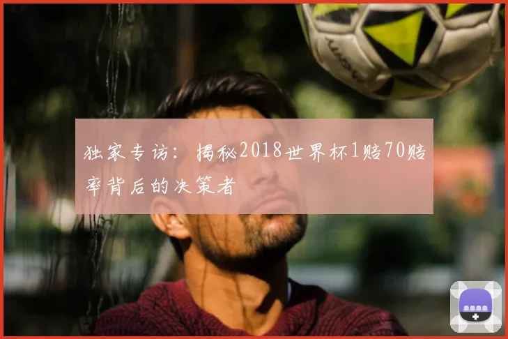 独家专访:揭秘2018世界杯1赔70赔率背后的决策者