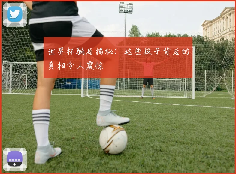 世界杯骗局揭秘：这些段子背后的真相令人震惊