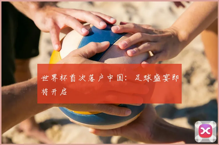 世界杯首次落户中国：足球盛宴即将开启