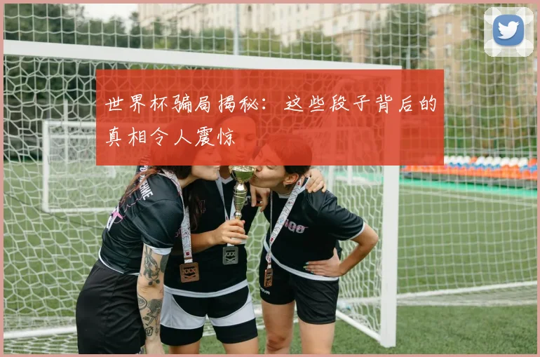 世界杯骗局揭秘：这些段子背后的真相令人震惊