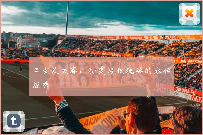 年女足决赛，孙雯与玫瑰碗的永恒经典