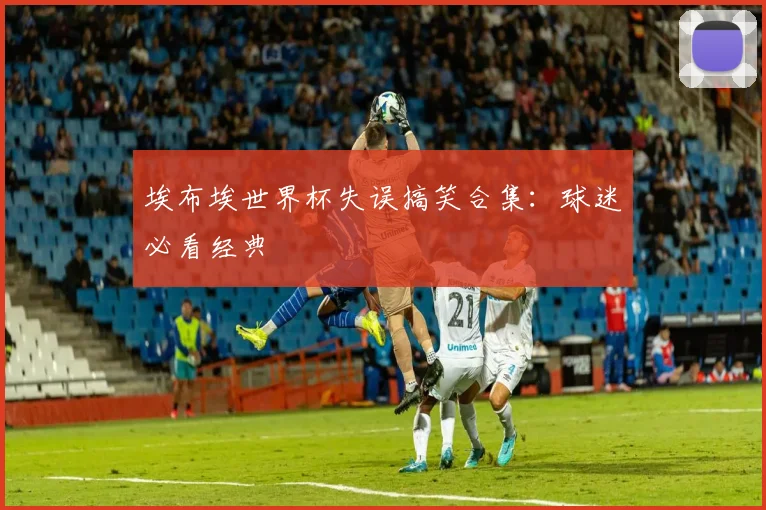 埃布埃世界杯失误搞笑合集：球迷必看经典