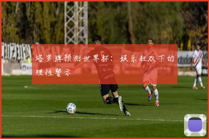 塔罗牌预测世界杯：娱乐狂欢下的理性警示