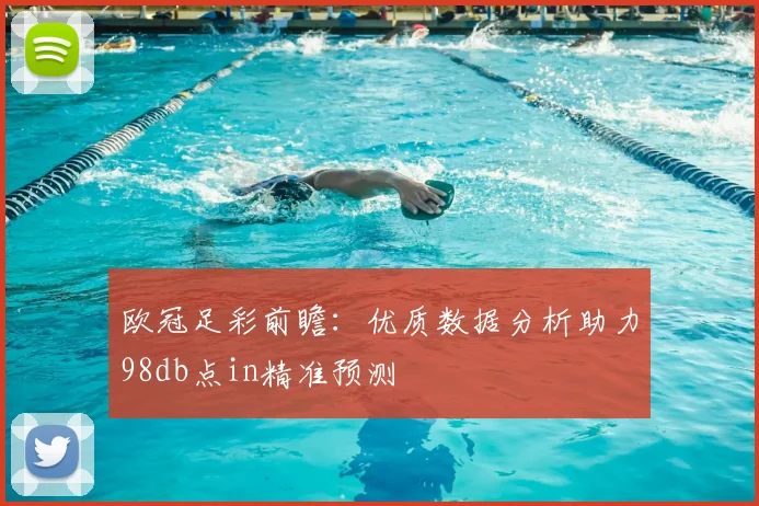 欧冠足彩前瞻：优质数据分析助力98db点in精准预测