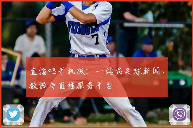 直播吧手机版：一站式足球新闻、数据与直播服务平台