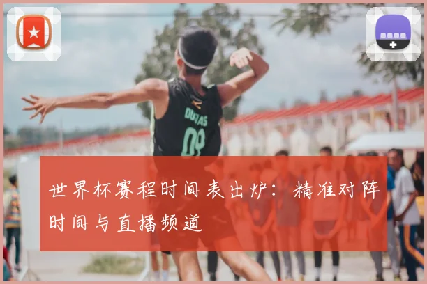 世界杯赛程时间表出炉：精准对阵时间与直播频道