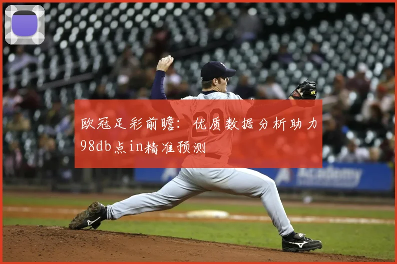 欧冠足彩前瞻：优质数据分析助力98db点in精准预测