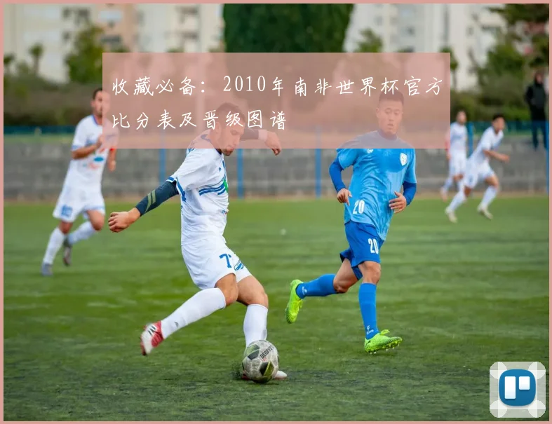 收藏必备：2010年南非世界杯官方比分表及晋级图谱