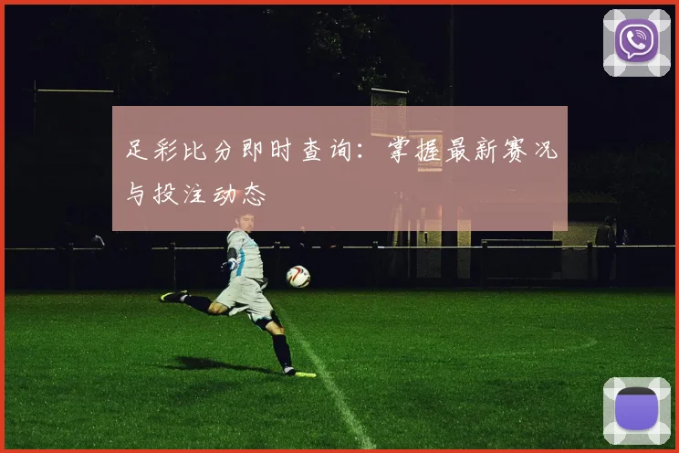 足彩比分即时查询:掌握最新赛况与投注动态