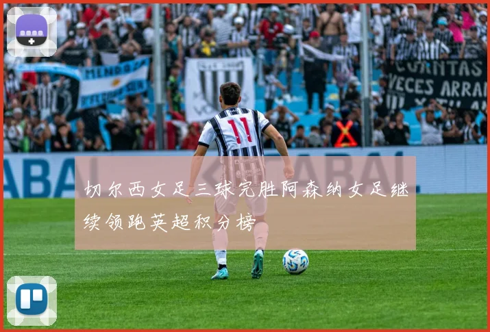 切尔西女足三球完胜阿森纳女足继续领跑英超积分榜