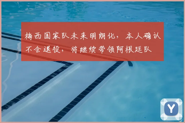 梅西国家队未来明朗化，本人确认不会退役，将继续带领阿根廷队