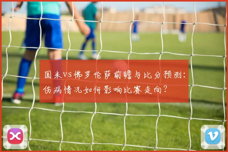 国米vs佛罗伦萨前瞻与比分预测：伤病情况如何影响比赛走向？