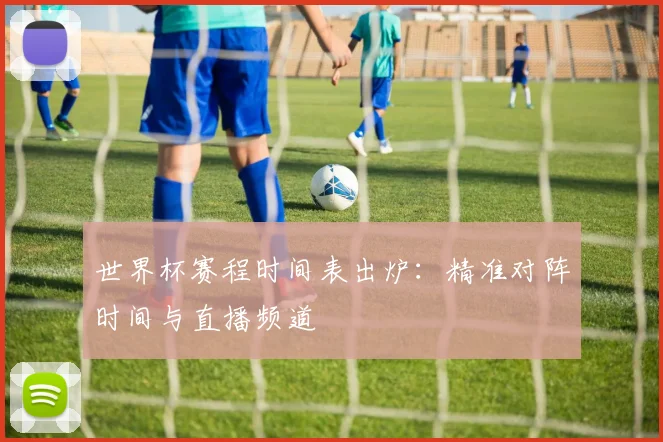 世界杯赛程时间表出炉：精准对阵时间与直播频道