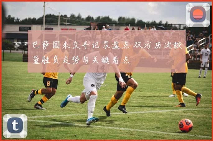 巴萨国米交手记录盘点 双方历次较量胜负走势与关键看点