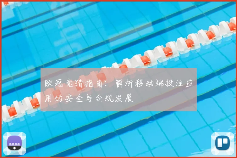 欧冠竞猜指南：解析移动端投注应用的安全与合规发展