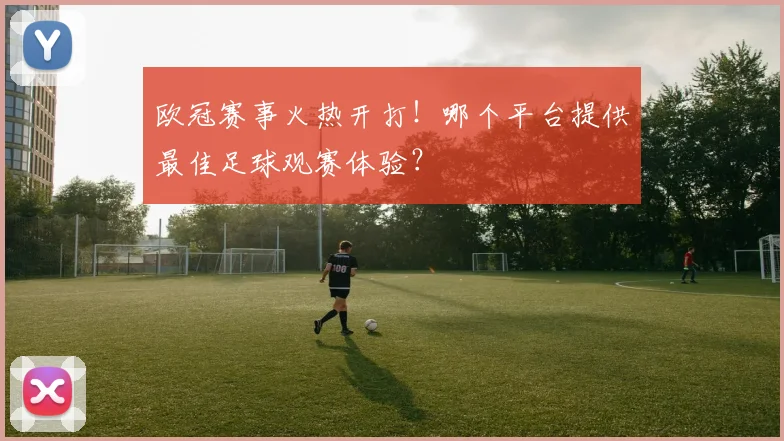 欧冠赛事火热开打！哪个平台提供最佳足球观赛体验？