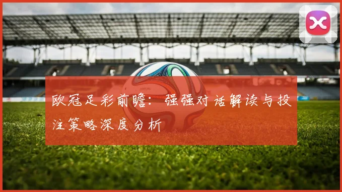 欧冠足彩前瞻：强强对话解读与投注策略深度分析