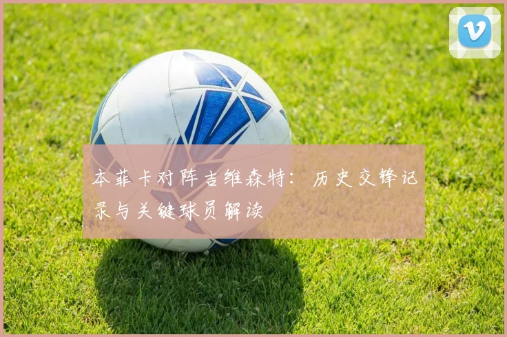 本菲卡对阵吉维森特：历史交锋记录与关键球员解读