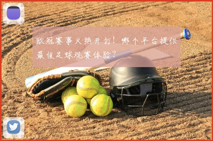 欧冠赛事火热开打！哪个平台提供最佳足球观赛体验？
