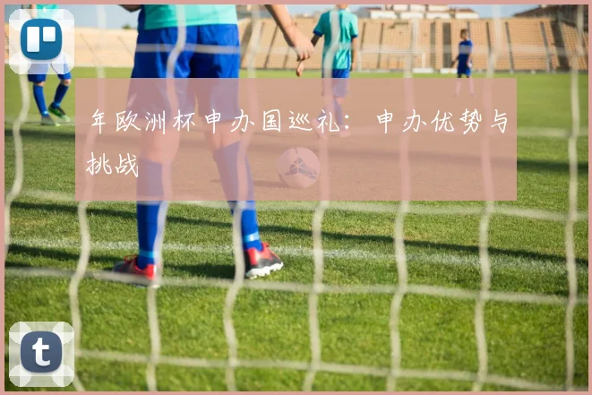 年欧洲杯申办国巡礼:申办优势与挑战