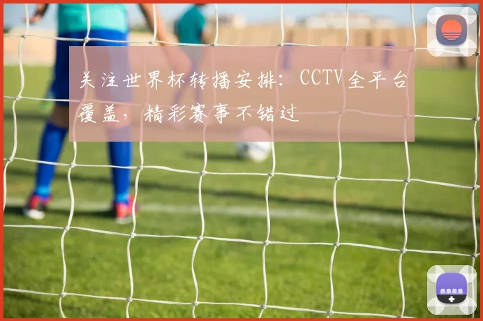 关注世界杯转播安排：CCTV全平台覆盖，精彩赛事不错过
