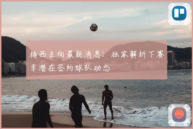 梅西去向最新消息：独家解析下赛季潜在签约球队动态